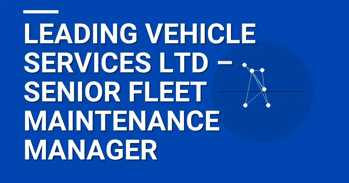 Leading Vehicle Services Ltd – Senior Fleet Maintenance Manager